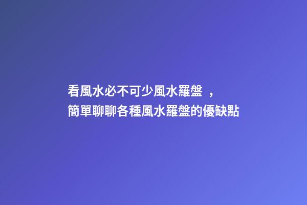 看風水必不可少風水羅盤，簡單聊聊各種風水羅盤的優缺點